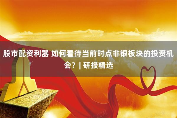 股市配资利器 如何看待当前时点非银板块的投资机会？| 研报精选