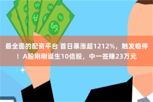 最全面的配资平台 首日暴涨超1212%，触发临停！A股刚刚诞生10倍股，中一签赚23万元