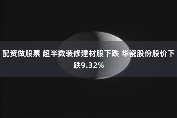 配资做股票 超半数装修建材股下跌 华瓷股份股价下跌9.32%
