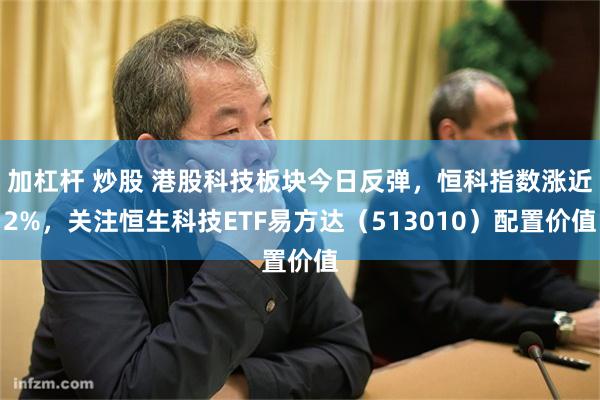 加杠杆 炒股 港股科技板块今日反弹，恒科指数涨近2%，关注恒生科技ETF易方达（513010）配置价值