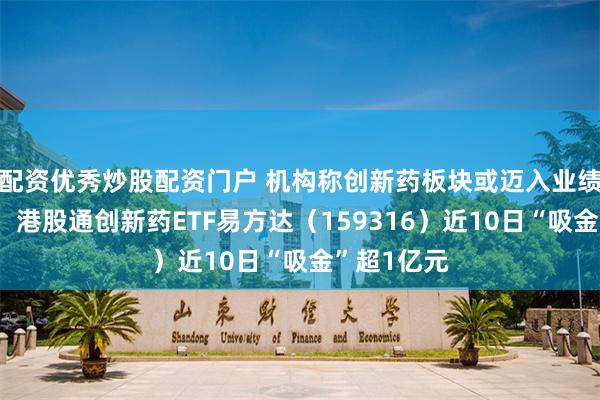 配资优秀炒股配资门户 机构称创新药板块或迈入业绩兑现阶段，港股通创新药ETF易方达（159316）近10日“吸金”超1亿元