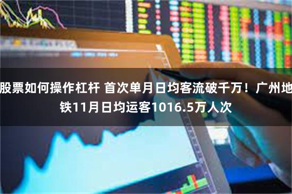 股票如何操作杠杆 首次单月日均客流破千万！广州地铁11月日均运客1016.5万人次