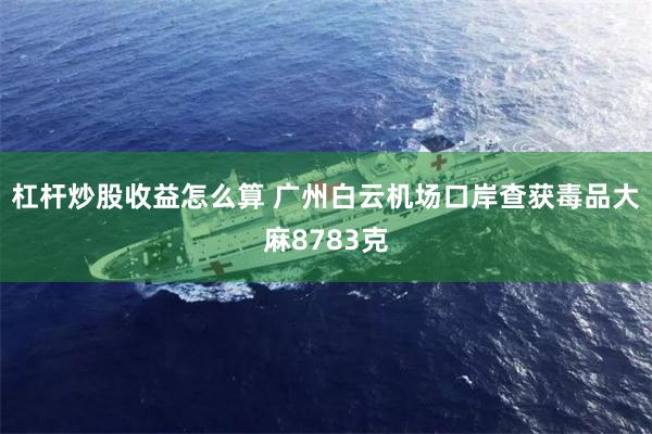 杠杆炒股收益怎么算 广州白云机场口岸查获毒品大麻8783克