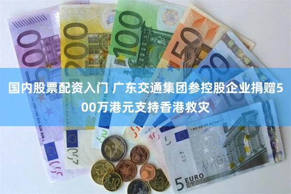 国内股票配资入门 广东交通集团参控股企业捐赠500万港元支持香港救灾