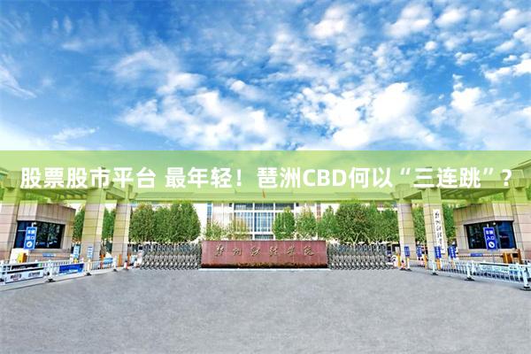 股票股市平台 最年轻！琶洲CBD何以“三连跳”？