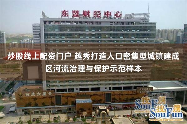 炒股线上配资门户 越秀打造人口密集型城镇建成区河流治理与保护示范样本