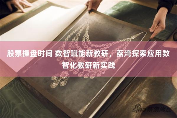 股票操盘时间 数智赋能新教研，荔湾探索应用数智化教研新实践