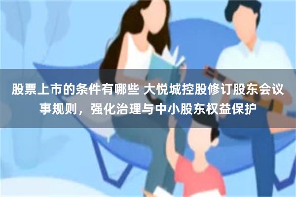 股票上市的条件有哪些 大悦城控股修订股东会议事规则，强化治理与中小股东权益保护
