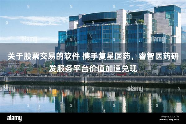 关于股票交易的软件 携手复星医药，睿智医药研发服务平台价值加速兑现