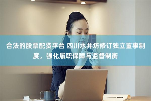 合法的股票配资平台 四川水井坊修订独立董事制度,强化履职保障与监督制衡