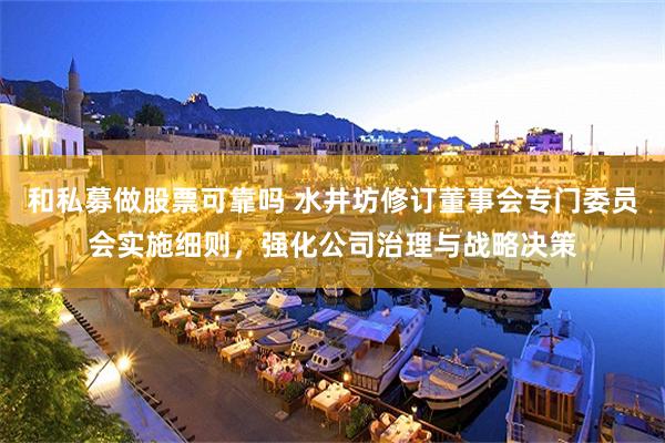和私募做股票可靠吗 水井坊修订董事会专门委员会实施细则，强化公司治理与战略决策