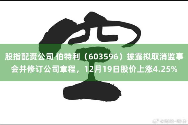 股指配资公司 伯特利（603596）披露拟取消监事会并修订公司章程，12月19日股价上涨4.25%