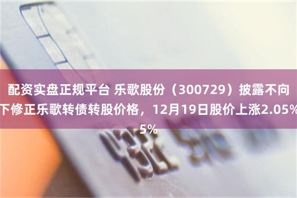 配资实盘正规平台 乐歌股份（300729）披露不向下修正乐歌转债转股价格，12月19日股价上涨2.05%