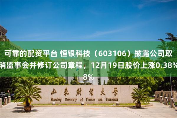 可靠的配资平台 恒银科技（603106）披露公司取消监事会并修订公司章程，12月19日股价上涨0.38%