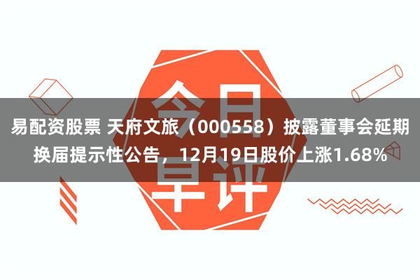 易配资股票 天府文旅（000558）披露董事会延期换届提示性公告，12月19日股价上涨1.68%