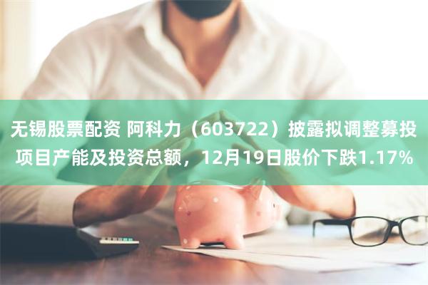 无锡股票配资 阿科力（603722）披露拟调整募投项目产能及投资总额，12月19日股价下跌1.17%