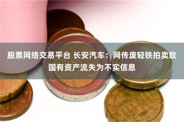 股票网络交易平台 长安汽车：网传废轻铁拍卖致国有资产流失为不实信息
