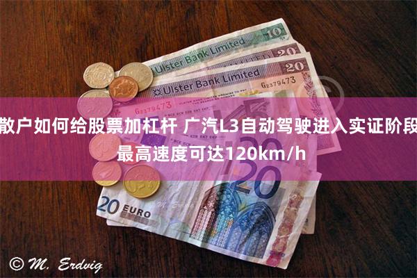 散户如何给股票加杠杆 广汽L3自动驾驶进入实证阶段 最高速度可达120km/h