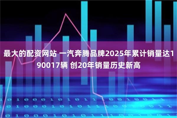 最大的配资网站 一汽奔腾品牌2025年累计销量达190017辆 创20年销量历史新高