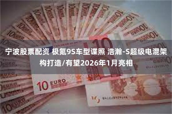 宁波股票配资 极氪9S车型谍照 浩瀚-S超级电混架构打造/有望2026年1月亮相