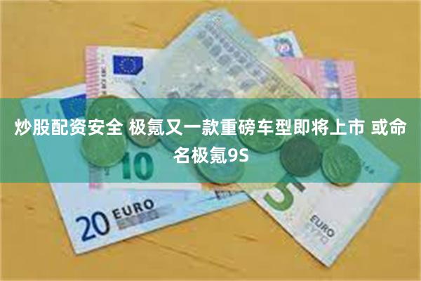 炒股配资安全 极氪又一款重磅车型即将上市 或命名极氪9S