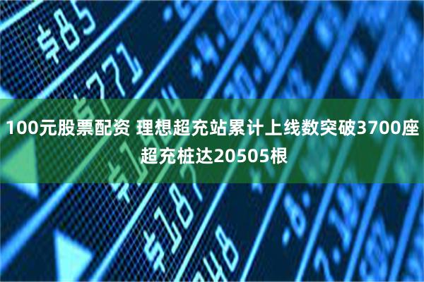 100元股票配资 理想超充站累计上线数突破3700座 超充桩达20505根