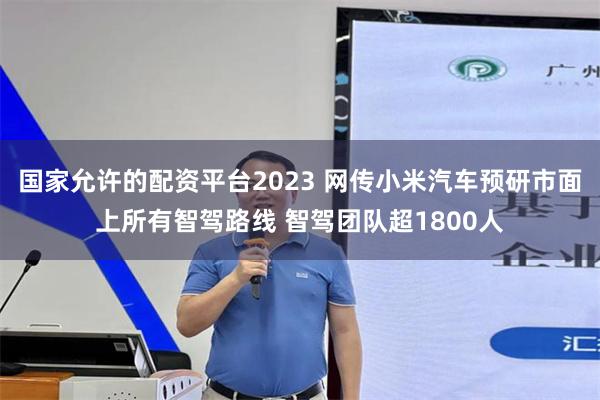 国家允许的配资平台2023 网传小米汽车预研市面上所有智驾路线 智驾团队超1800人