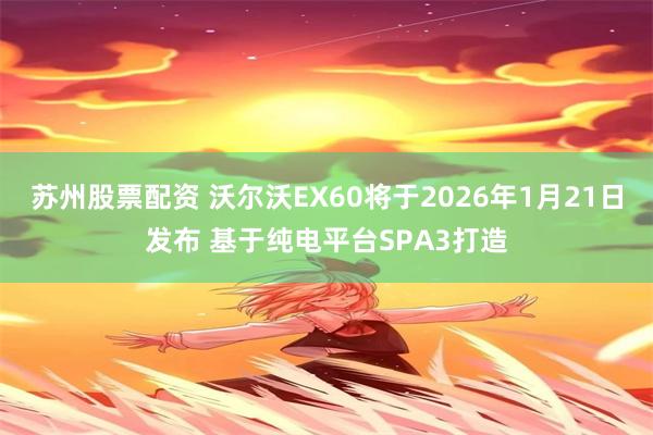 苏州股票配资 沃尔沃EX60将于2026年1月21日发布 基于纯电平台SPA3打造