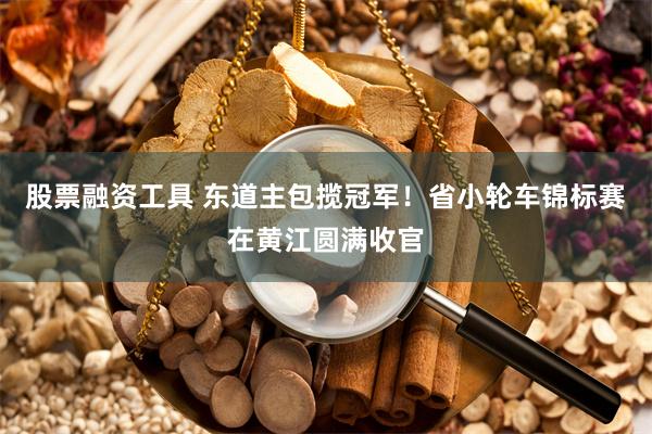 股票融资工具 东道主包揽冠军!省小轮车锦标赛在黄江圆满收官
