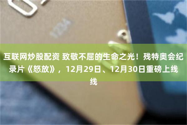 互联网炒股配资 致敬不屈的生命之光！残特奥会纪录片《怒放》，12月29日、12月30日重磅上线