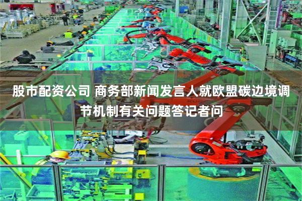 股市配资公司 商务部新闻发言人就欧盟碳边境调节机制有关问题答记者问