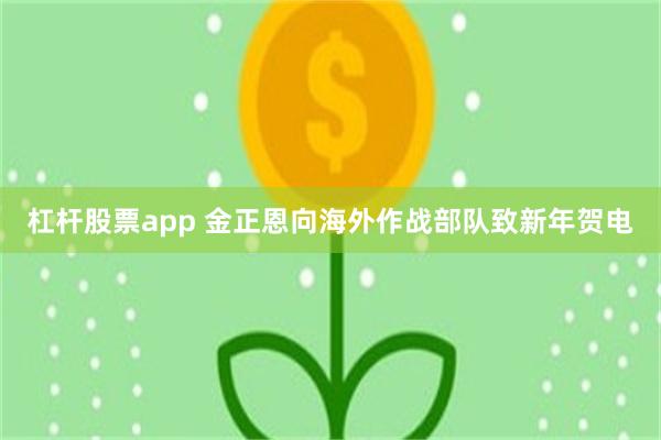 杠杆股票app 金正恩向海外作战部队致新年贺电