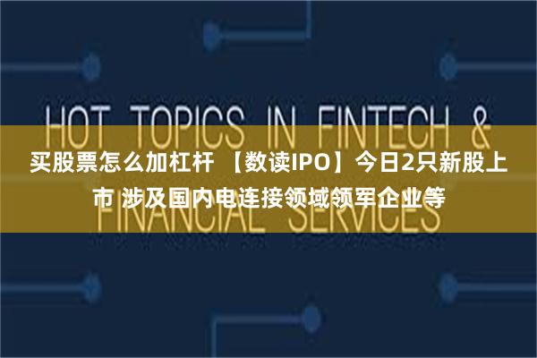 买股票怎么加杠杆 【数读IPO】今日2只新股上市 涉及国内电连接领域领军企业等