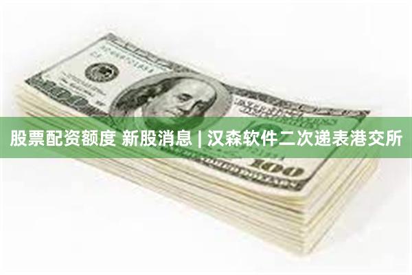 股票配资额度 新股消息 | 汉森软件二次递表港交所