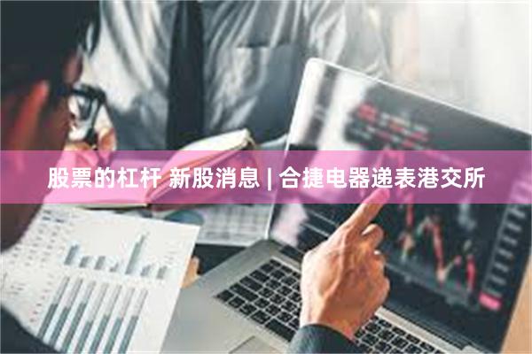 股票的杠杆 新股消息 | 合捷电器递表港交所