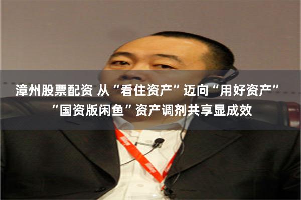漳州股票配资 从“看住资产”迈向“用好资产” “国资版闲鱼”资产调剂共享显成效