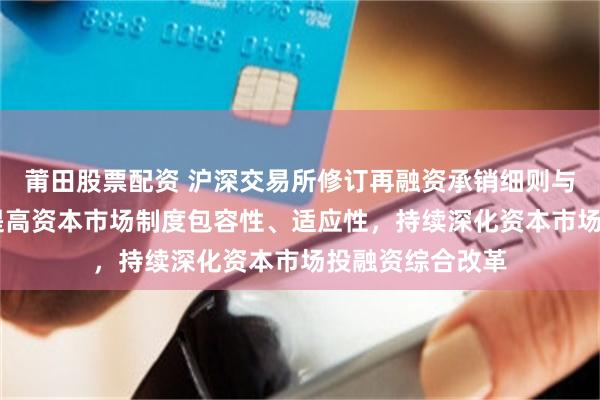 莆田股票配资 沪深交易所修订再融资承销细则与审核规则 旨在提高资本市场制度包容性、适应性，持续深化资本市场投融资综合改革