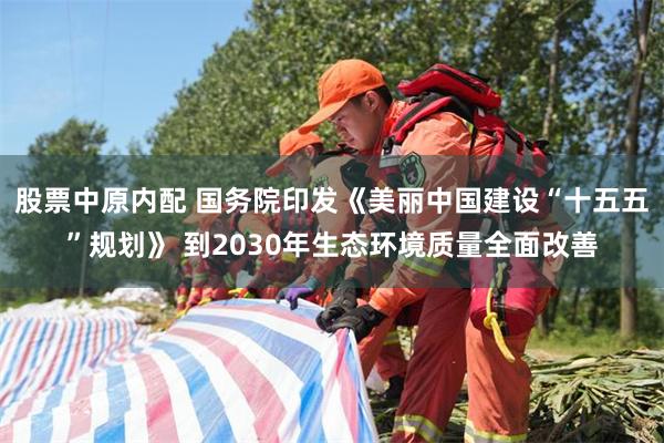 股票中原内配 国务院印发《美丽中国建设“十五五”规划》 到2030年生态环境质量全面改善