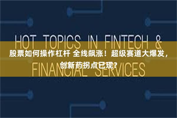 股票如何操作杠杆 全线飙涨！超级赛道大爆发，创新药拐点已现？