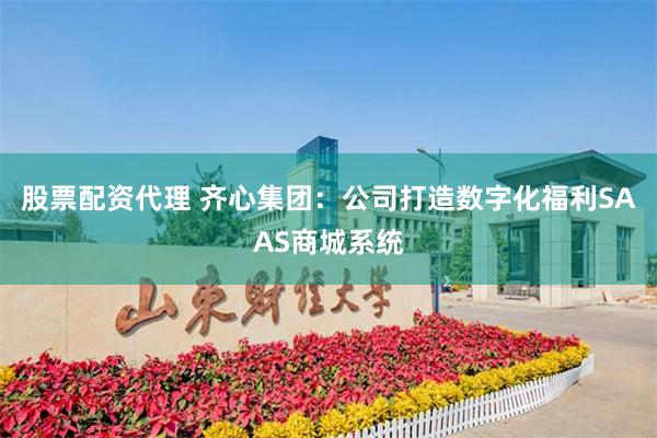 股票配资代理 齐心集团：公司打造数字化福利SAAS商城系统