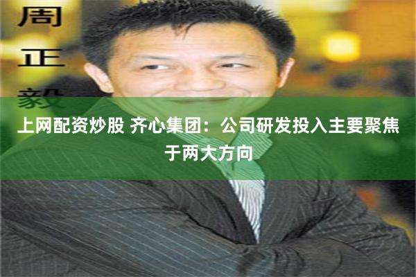 上网配资炒股 齐心集团：公司研发投入主要聚焦于两大方向