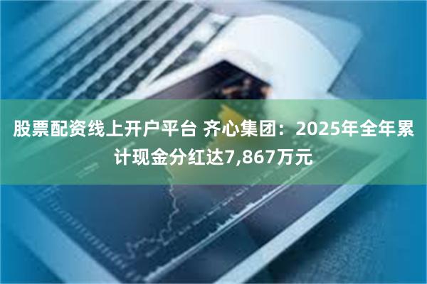股票配资线上开户平台 齐心集团：2025年全年累计现金分红达7,867万元