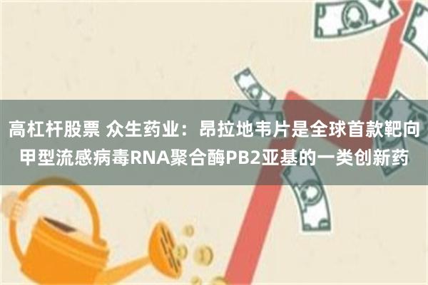 高杠杆股票 众生药业：昂拉地韦片是全球首款靶向甲型流感病毒RNA聚合酶PB2亚基的一类创新药