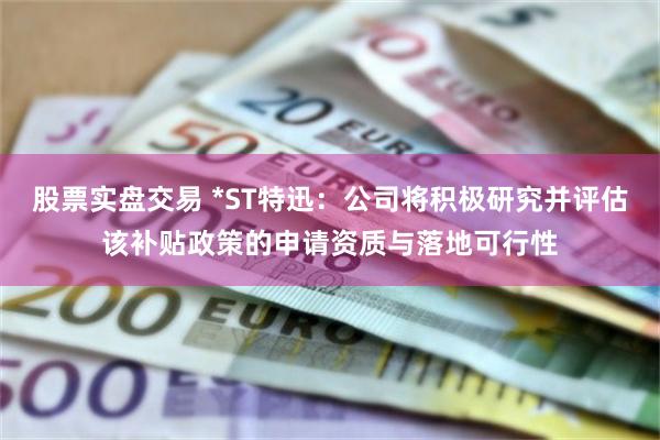 股票实盘交易 *ST特迅：公司将积极研究并评估该补贴政策的申请资质与落地可行性