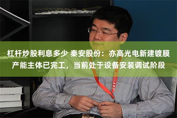 杠杆炒股利息多少 秦安股份：亦高光电新建镀膜产能主体已完工，当前处于设备安装调试阶段