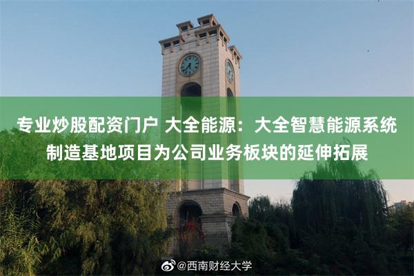 专业炒股配资门户 大全能源：大全智慧能源系统制造基地项目为公司业务板块的延伸拓展