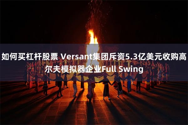 如何买杠杆股票 Versant集团斥资5.3亿美元收购高尔夫模拟器企业Full Swing