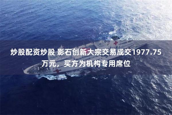 炒股配资炒股 影石创新大宗交易成交1977.75万元，买方为机构专用席位