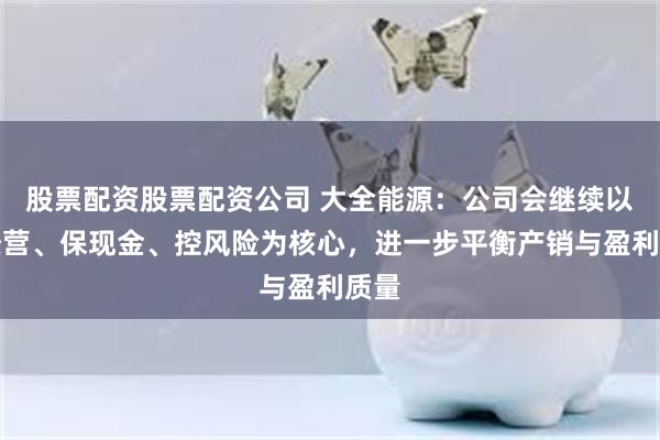 股票配资股票配资公司 大全能源：公司会继续以稳经营、保现金、控风险为核心，进一步平衡产销与盈利质量