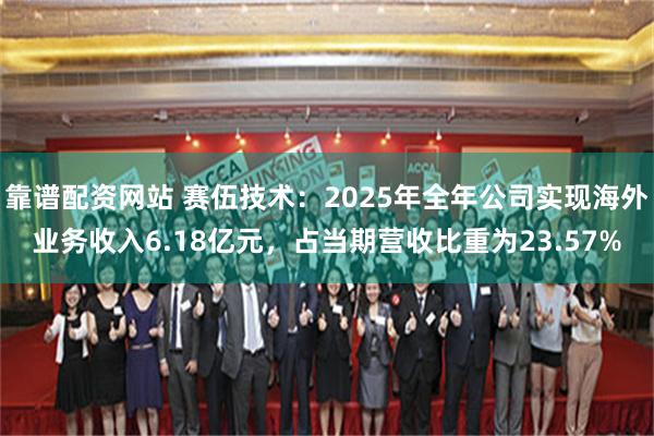 靠谱配资网站 赛伍技术：2025年全年公司实现海外业务收入6.18亿元，占当期营收比重为23.57%